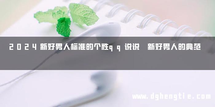 2024新好男人标准的个性qq说说 新好男人的典范